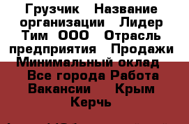 Грузчик › Название организации ­ Лидер Тим, ООО › Отрасль предприятия ­ Продажи › Минимальный оклад ­ 1 - Все города Работа » Вакансии   . Крым,Керчь